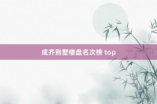 成齐别墅楼盘名次榜 top