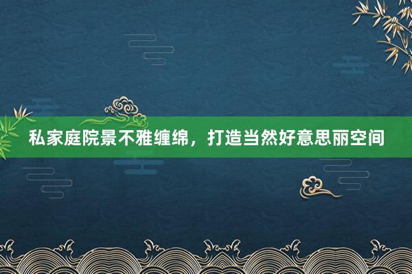 私家庭院景不雅缠绵，打造当然好意思丽空间