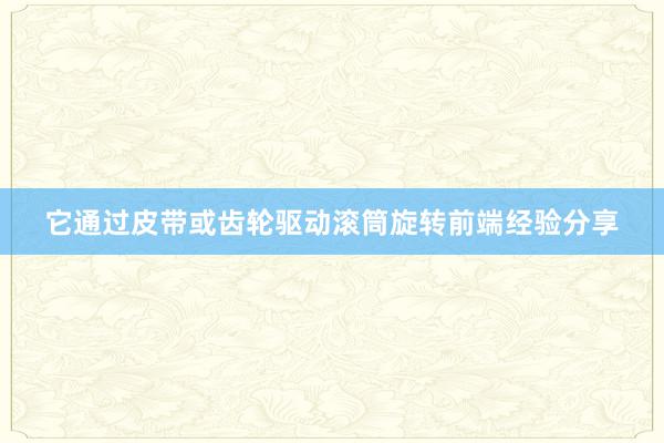 它通过皮带或齿轮驱动滚筒旋转前端经验分享