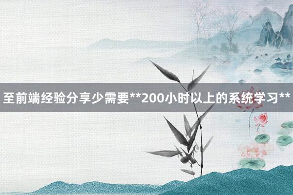 至前端经验分享少需要**200小时以上的系统学习**
