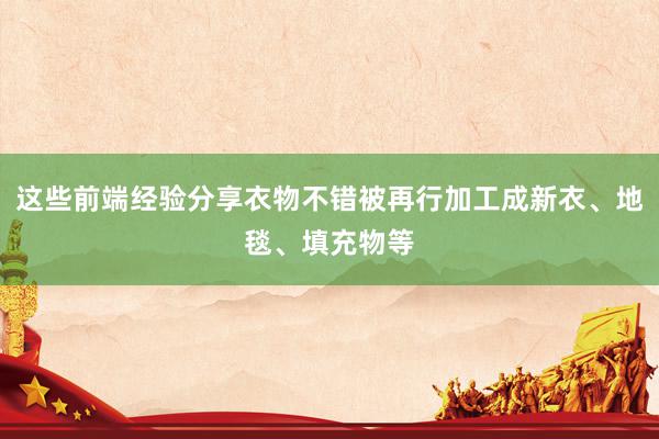 这些前端经验分享衣物不错被再行加工成新衣、地毯、填充物等