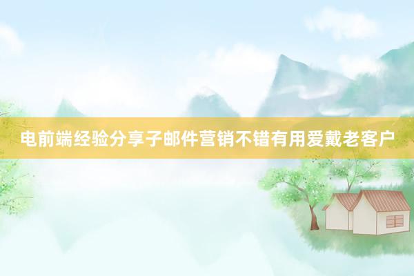 电前端经验分享子邮件营销不错有用爱戴老客户