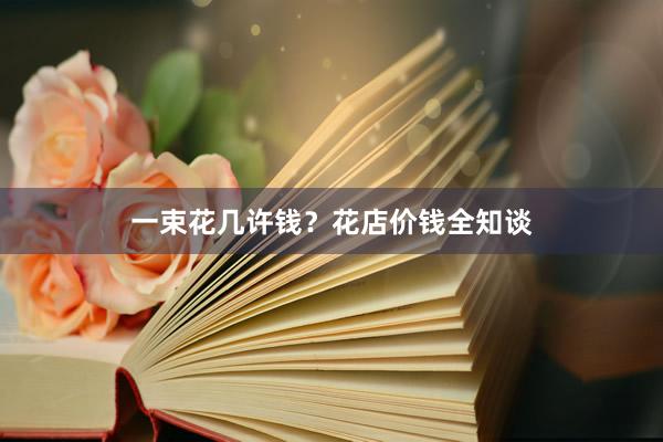一束花几许钱？花店价钱全知谈