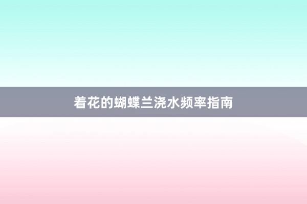 着花的蝴蝶兰浇水频率指南