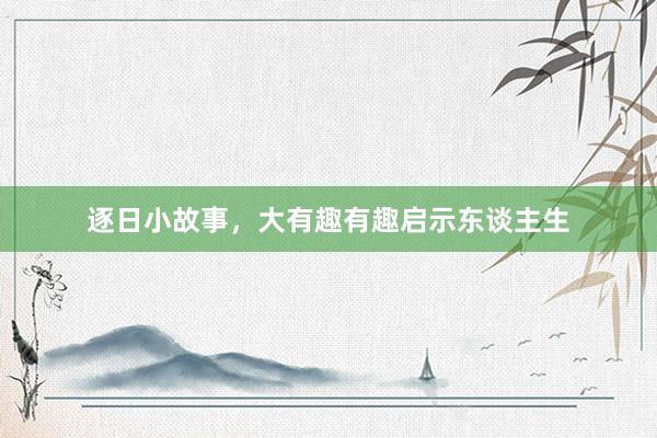 逐日小故事，大有趣有趣启示东谈主生