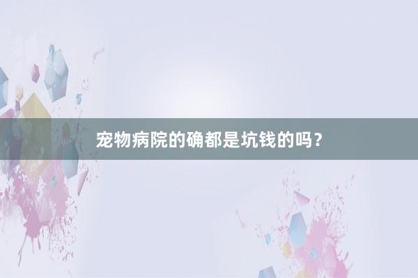 宠物病院的确都是坑钱的吗？