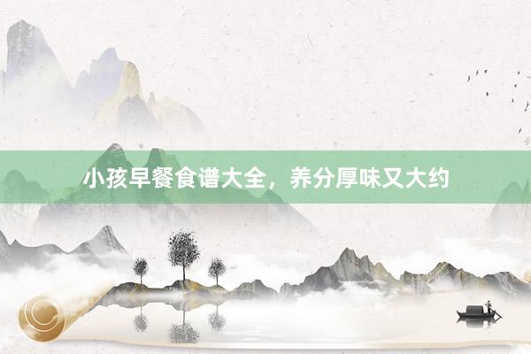 小孩早餐食谱大全，养分厚味又大约