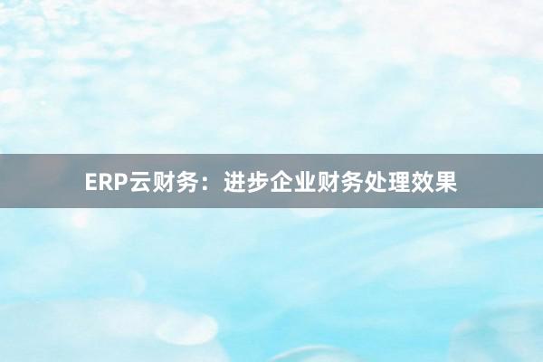 ERP云财务：进步企业财务处理效果